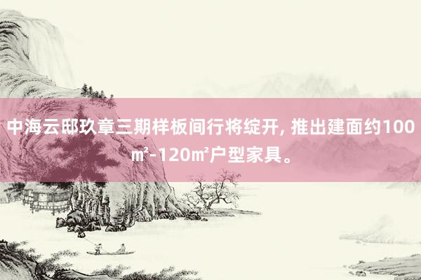 中海云邸玖章三期样板间行将绽开， 推出建面约100㎡-120㎡户型家具。