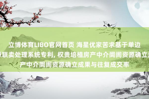 立博体育LIBO官网首页 海星优家苦求基于单边代理的全行业房源联卖处理系统专利， 权贵培植房产中介阛阓资源确立成果与往复成交率