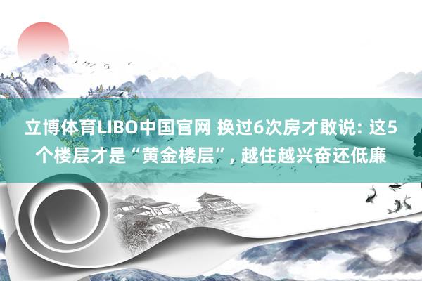 立博体育LIBO中国官网 换过6次房才敢说: 这5个楼层才是“黄金楼层”, 越住越兴奋还低廉