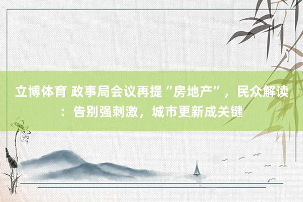 立博体育 政事局会议再提“房地产”，民众解读：告别强刺激，城市更新成关键