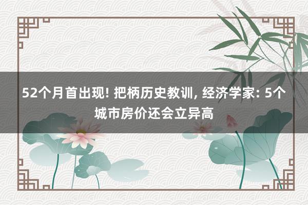 52个月首出现! 把柄历史教训， 经济学家: 5个城市房价还会立异高