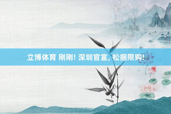 立博体育 刚刚! 深圳官宣， 松捆限购!