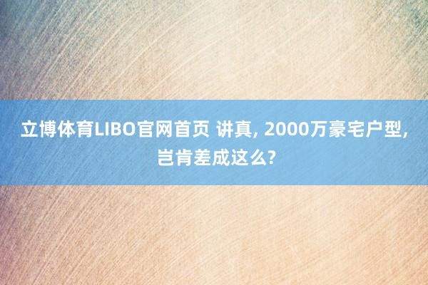 立博体育LIBO官网首页 讲真， 2000万豪宅户型， 岂肯差成这么?