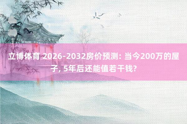 立博体育 2026-2032房价预测: 当今200万的屋子, 5年后还能值若干钱?