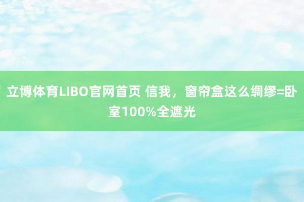 立博体育LIBO官网首页 信我，窗帘盒这么绸缪=卧室100%全遮光