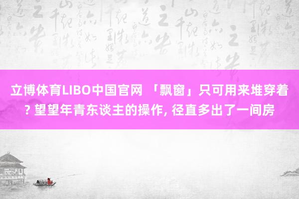 立博体育LIBO中国官网 「飘窗」只可用来堆穿着? 望望年青东谈主的操作， 径直多出了一间房