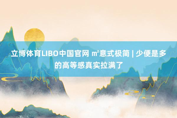 立博体育LIBO中国官网 ㎡意式极简 | 少便是多的高等感真实拉满了