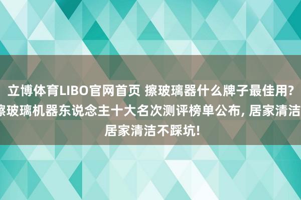 立博体育LIBO官网首页 擦玻璃器什么牌子最佳用? 2026擦玻璃机器东说念主十大名次测评榜单公布， 居家清洁不踩坑!