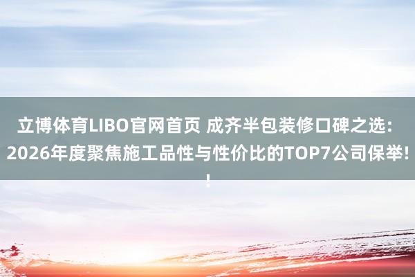 立博体育LIBO官网首页 成齐半包装修口碑之选: 2026年度聚焦施工品性与性价比的TOP7公司保举!