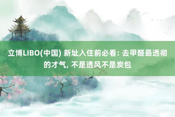 立博LIBO(中国) 新址入住前必看: 去甲醛最透彻的才气， 不是透风不是炭包