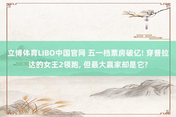 立博体育LIBO中国官网 五一档票房破亿! 穿普拉达的女王2领跑， 但最大赢家却是它?