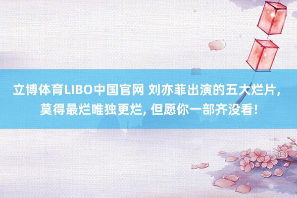 立博体育LIBO中国官网 刘亦菲出演的五大烂片， 莫得最烂唯独更烂， 但愿你一部齐没看!