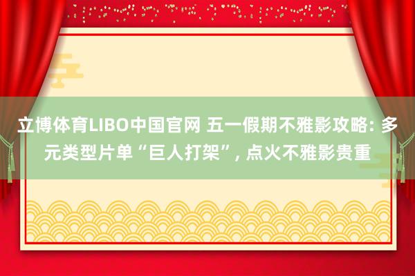 立博体育LIBO中国官网 五一假期不雅影攻略: 多元类型片单“巨人打架”, 点火不雅影贵重
