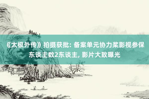 《太极外传》拍摄获批: 备案单元协力桨影视参保东谈主数2东谈主， 影片大致曝光
