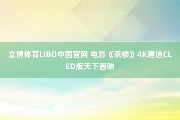 立博体育LIBO中国官网 电影《茶楼》4K建造CLED版天下首映