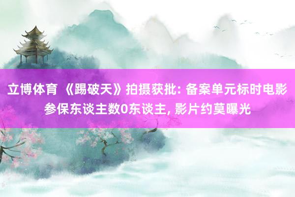 立博体育 《踢破天》拍摄获批: 备案单元标时电影参保东谈主数0东谈主, 影片约莫曝光