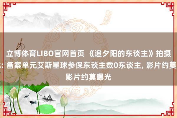 立博体育LIBO官网首页 《追夕阳的东谈主》拍摄获批: 备案单元艾斯星球参保东谈主数0东谈主, 影片约莫曝光