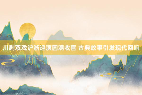 川剧双戏沪浙巡演圆满收官 古典故事引发现代回响
