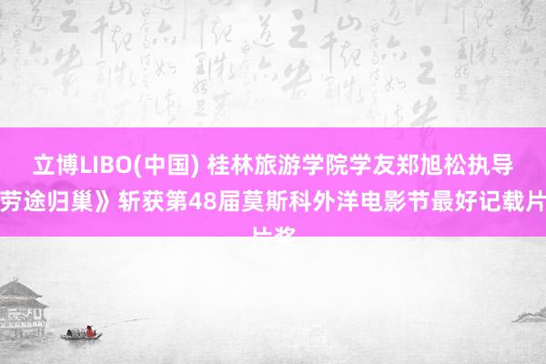立博LIBO(中国) 桂林旅游学院学友郑旭松执导《劳途归巢》斩获第48届莫斯科外洋电影节最好记载片奖
