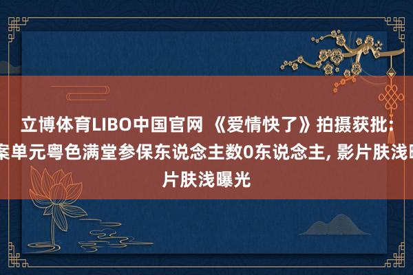 立博体育LIBO中国官网 《爱情快了》拍摄获批: 备案单元粤色满堂参保东说念主数0东说念主， 影片肤浅曝光