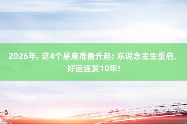 2026年， 这4个星座准备升起: 东说念主生重启， 好运连发10年!