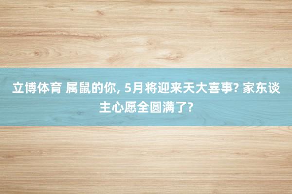 立博体育 属鼠的你， 5月将迎来天大喜事? 家东谈主心愿全圆满了?