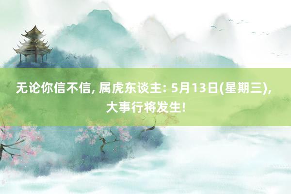 无论你信不信， 属虎东谈主: 5月13日(星期三)， 大事行将发生!