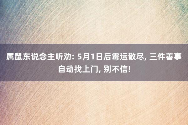 属鼠东说念主听劝: 5月1日后霉运散尽， 三件善事自动找上门， 别不信!
