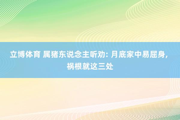 立博体育 属猪东说念主听劝: 月底家中易屈身， 祸根就这三处