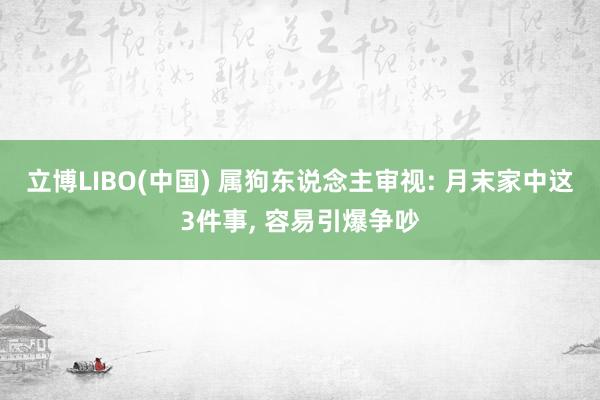 立博LIBO(中国) 属狗东说念主审视: 月末家中这3件事， 容易引爆争吵
