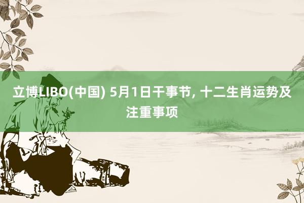 立博LIBO(中国) 5月1日干事节， 十二生肖运势及注重事项