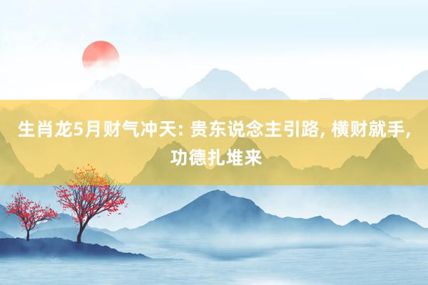 生肖龙5月财气冲天: 贵东说念主引路， 横财就手， 功德扎堆来