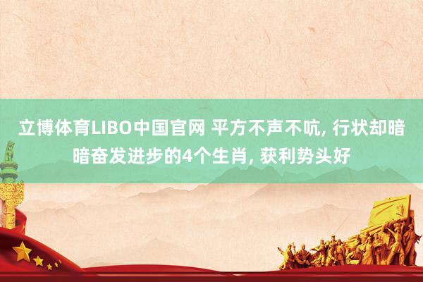 立博体育LIBO中国官网 平方不声不吭， 行状却暗暗奋发进步的4个生肖， 获利势头好