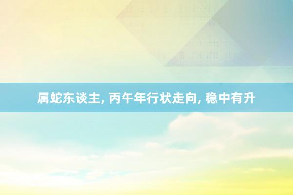 属蛇东谈主， 丙午年行状走向， 稳中有升