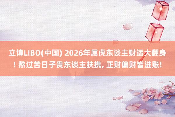 立博LIBO(中国) 2026年属虎东谈主财运大翻身! 熬过苦日子贵东谈主扶携， 正财偏财皆进账!