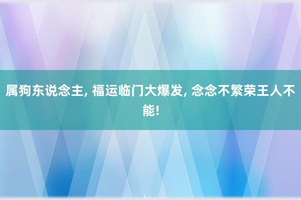 属狗东说念主， 福运临门大爆发， 念念不繁荣王人不能!