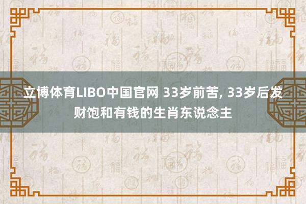 立博体育LIBO中国官网 33岁前苦， 33岁后发财饱和有钱的生肖东说念主