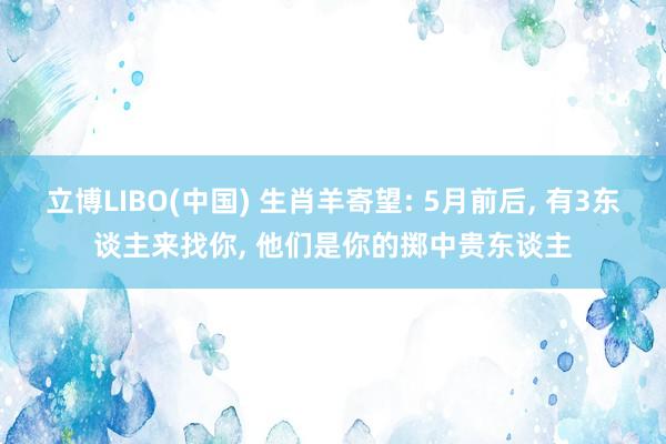 立博LIBO(中国) 生肖羊寄望: 5月前后， 有3东谈主来找你， 他们是你的掷中贵东谈主