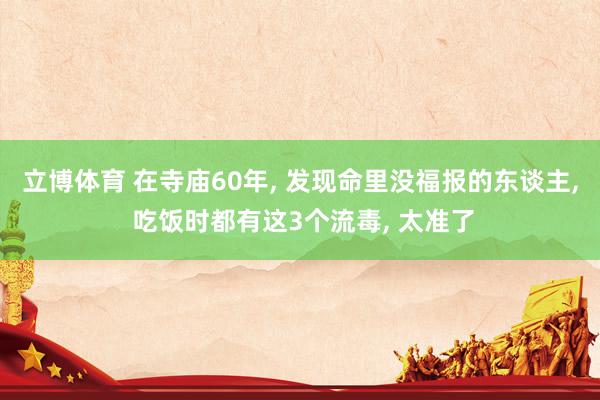 立博体育 在寺庙60年， 发现命里没福报的东谈主， 吃饭时都有这3个流毒， 太准了