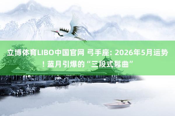 立博体育LIBO中国官网 弓手座: 2026年5月运势! 蓝月引爆的“三段式鬈曲”