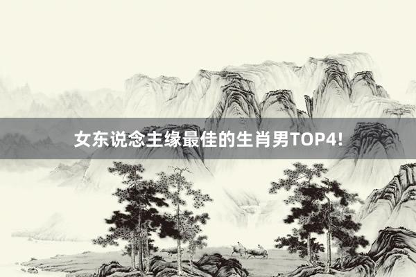 女东说念主缘最佳的生肖男TOP4!