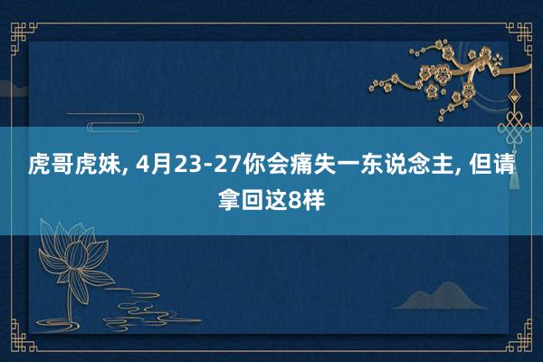 虎哥虎妹， 4月23-27你会痛失一东说念主， 但请拿回这8样