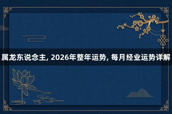 属龙东说念主， 2026年整年运势， 每月经业运势详解
