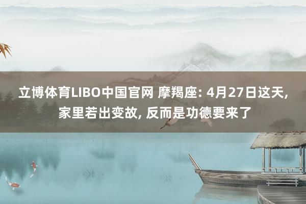 立博体育LIBO中国官网 摩羯座: 4月27日这天， 家里若出变故， 反而是功德要来了
