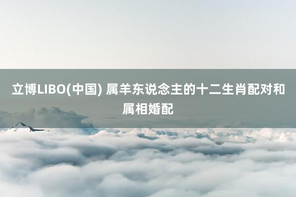 立博LIBO(中国) 属羊东说念主的十二生肖配对和属相婚配