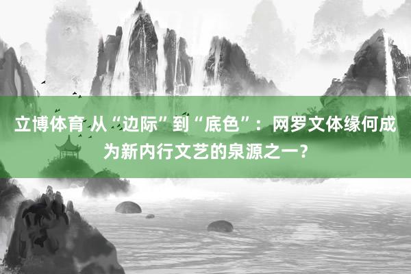 立博体育 从“边际”到“底色”：网罗文体缘何成为新内行文艺的泉源之一？