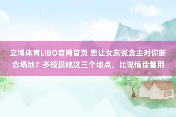 立博体育LIBO官网首页 思让女东说念主对你断念塌地？多摸摸她这三个地点，比说情话管用