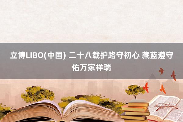 立博LIBO(中国) 二十八载护路守初心 藏蓝遵守佑万家祥瑞