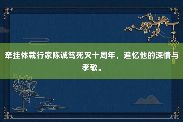 牵挂体裁行家陈诚笃死灭十周年，追忆他的深情与孝敬。