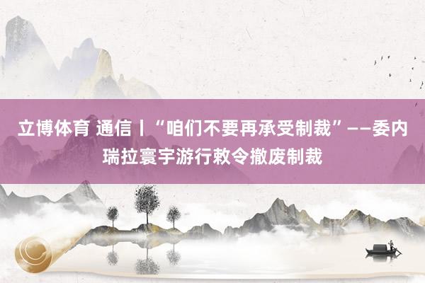 立博体育 通信丨“咱们不要再承受制裁”——委内瑞拉寰宇游行敕令撤废制裁